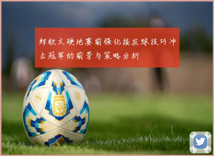 郑钦文硬地赛前强化接发球技巧冲击冠军的前景与策略分析