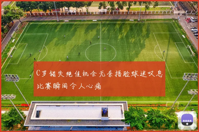 C罗错失绝佳机会无奈捂脸球迷叹息比赛瞬间令人心痛