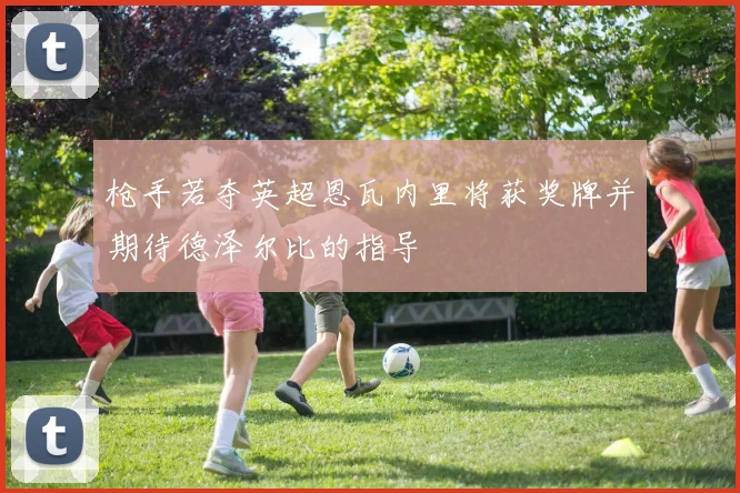 枪手若夺英超恩瓦内里将获奖牌并期待德泽尔比的指导