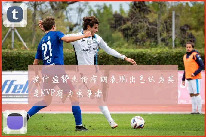 波什盛赞杰伦布朗表现出色认为其是MVP有力竞争者