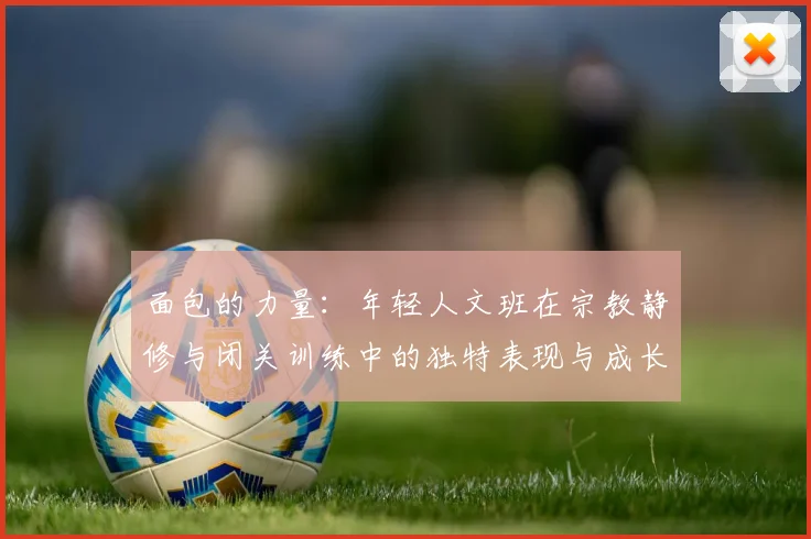 面包的力量：年轻人文班在宗教静修与闭关训练中的独特表现与成长
