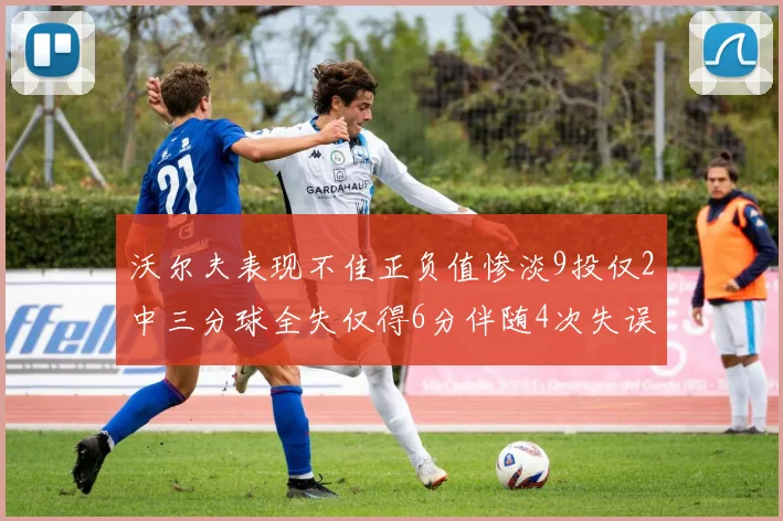 沃尔夫表现不佳正负值惨淡9投仅2中三分球全失仅得6分伴随4次失误