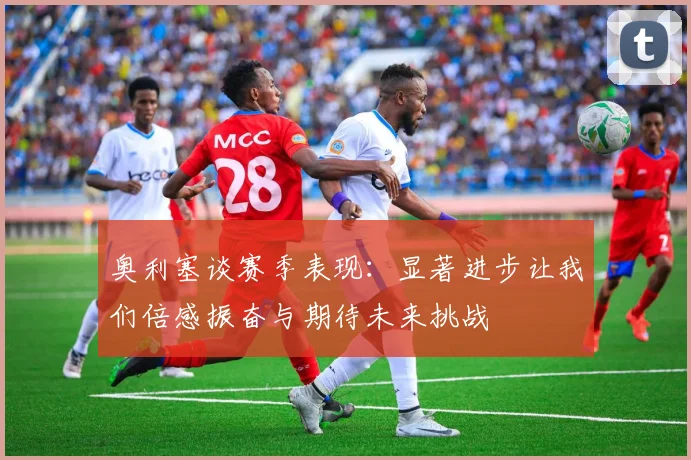 奥利塞谈赛季表现：显著进步让我们倍感振奋与期待未来挑战