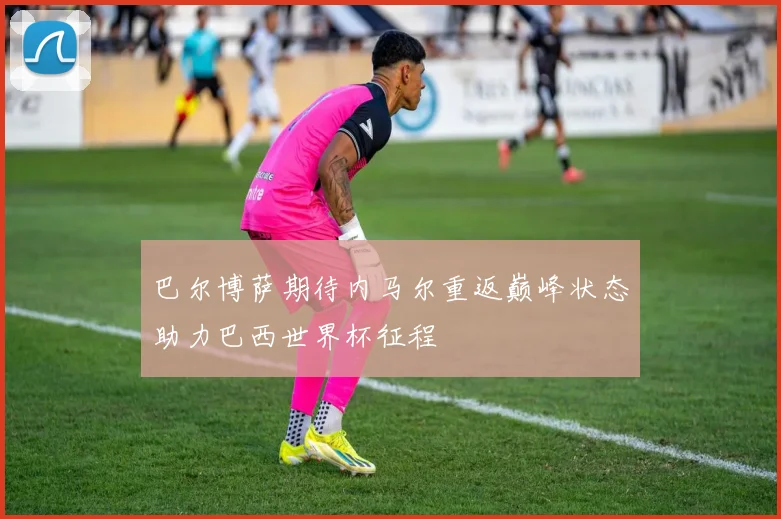 巴尔博萨期待内马尔重返巅峰状态助力巴西世界杯征程