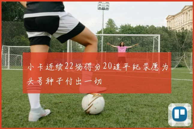 小卡连续22场得分20追平纪录愿为头号种子付出一切