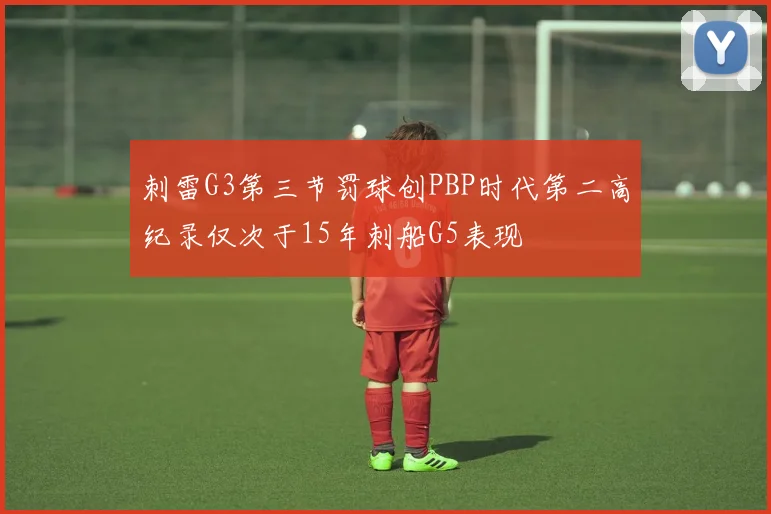 刺雷G3第三节罚球创PBP时代第二高纪录仅次于15年刺船G5表现