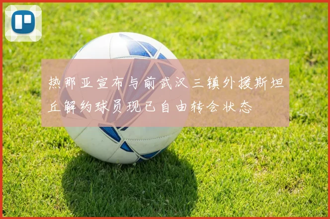 热那亚宣布与前武汉三镇外援斯坦丘解约球员现已自由转会状态