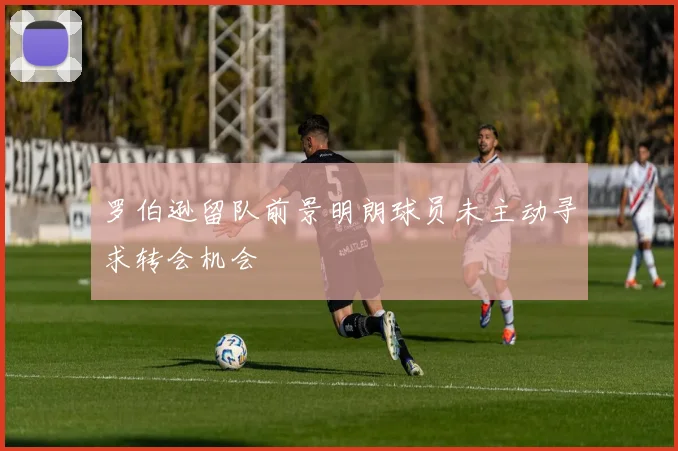 罗伯逊留队前景明朗球员未主动寻求转会机会