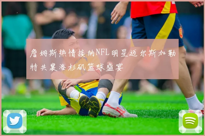 詹姆斯热情接纳NFL明星迈尔斯加勒特共襄洛杉矶篮球盛宴