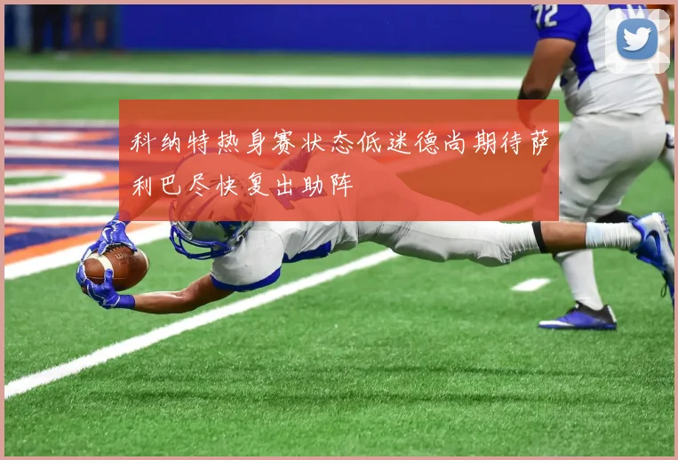 科纳特热身赛状态低迷德尚期待萨利巴尽快复出助阵
