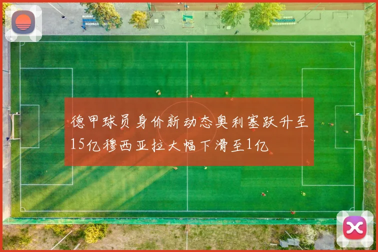 德甲球员身价新动态奥利塞跃升至15亿穆西亚拉大幅下滑至1亿