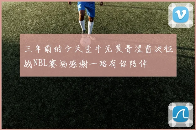 三年前的今天金牛无畏青涩首次征战NBL赛场感谢一路有你陪伴