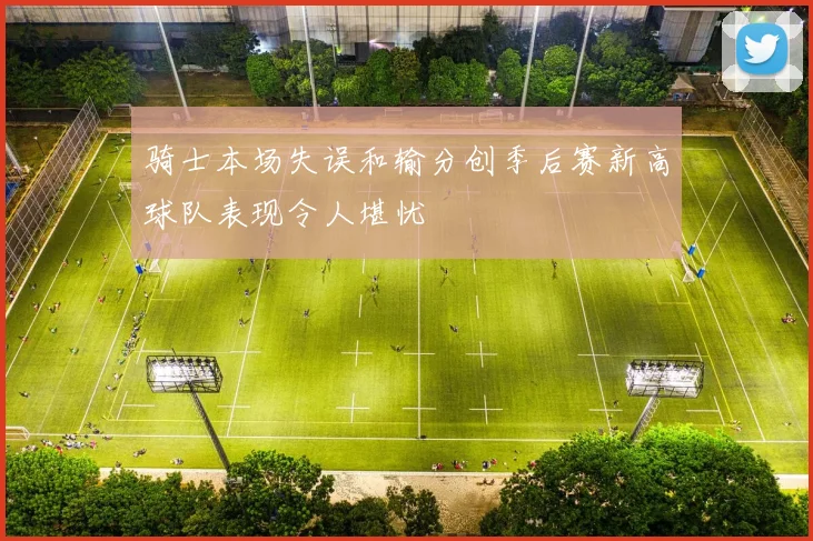 骑士本场失误和输分创季后赛新高球队表现令人堪忧