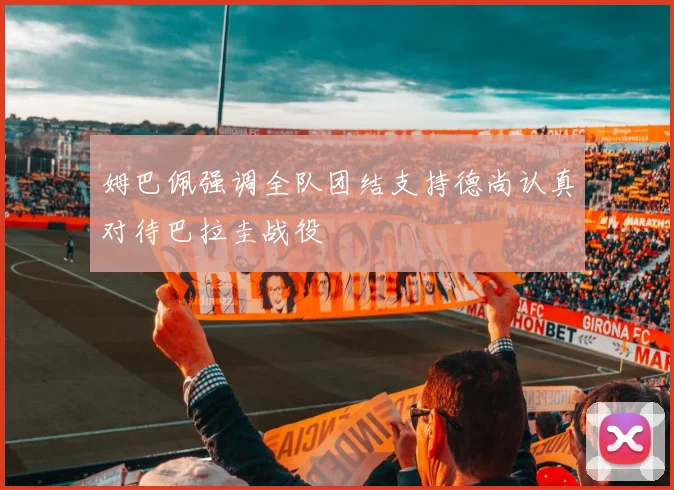 姆巴佩强调全队团结支持德尚认真对待巴拉圭战役