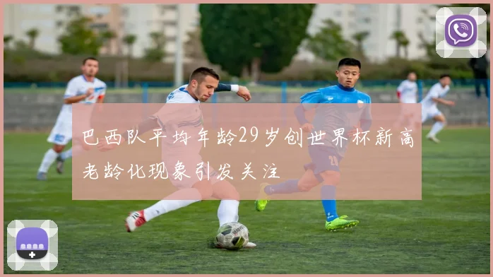 巴西队平均年龄29岁创世界杯新高老龄化现象引发关注