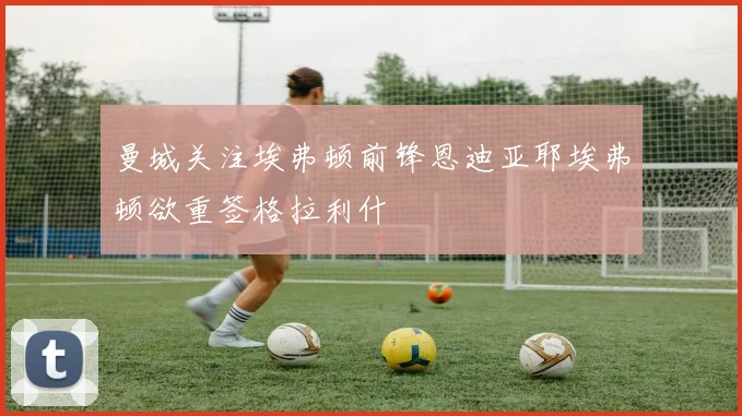 曼城关注埃弗顿前锋恩迪亚耶埃弗顿欲重签格拉利什