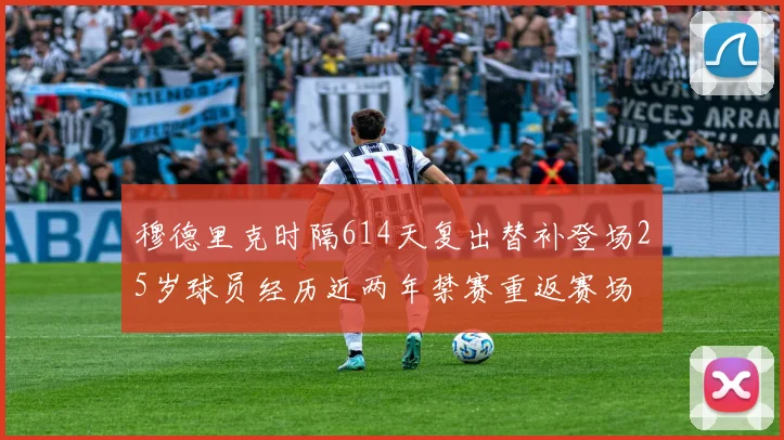 穆德里克时隔614天复出替补登场25岁球员经历近两年禁赛重返赛场
